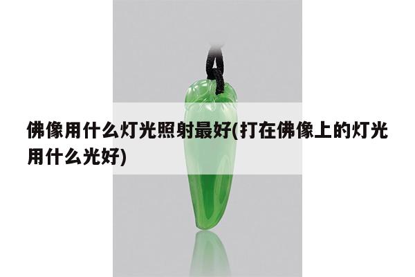 佛像用什么灯光照射最好(打在佛像上的灯光用什么光好)