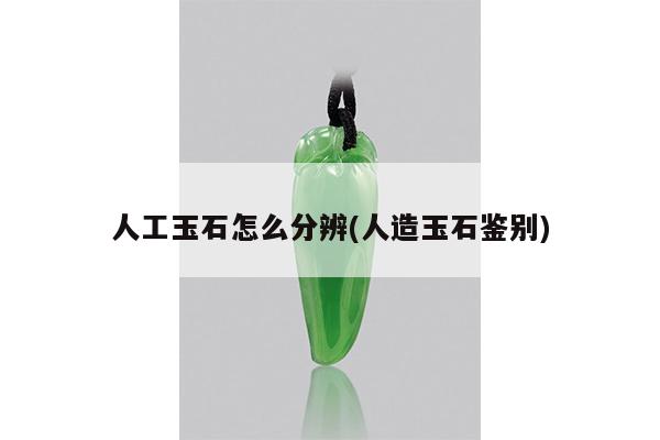 人工玉石怎么分辨(人造玉石鉴别)