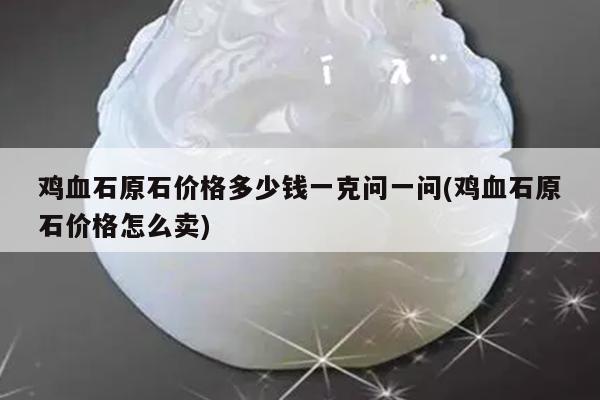 鸡血石原石价格多少钱一克问一问(鸡血石原石价格怎么卖)