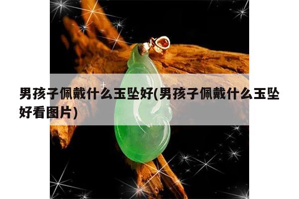 男孩子佩戴什么玉坠好(男孩子佩戴什么玉坠好看图片)