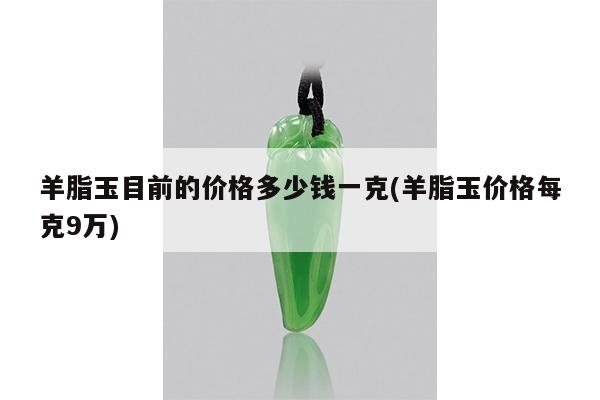 羊脂玉目前的价格多少钱一克(羊脂玉价格每克9万)