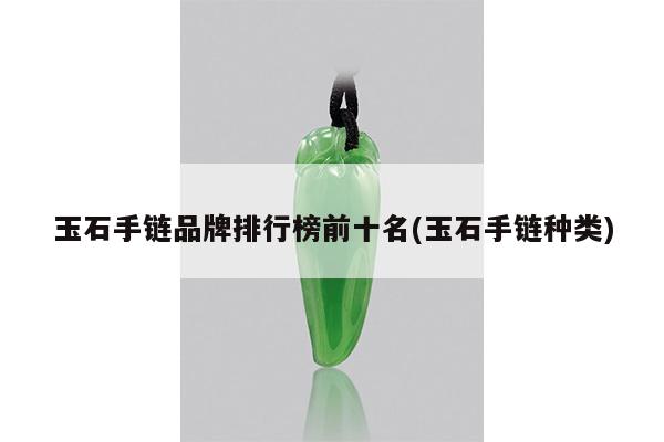 玉石手链品牌排行榜前十名(玉石手链种类)