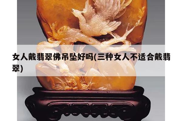 女人戴翡翠佛吊坠好吗(三种女人不适合戴翡翠)
