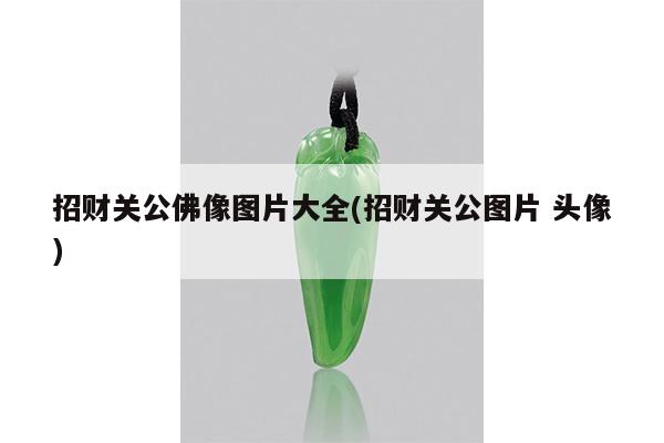 招财关公佛像图片大全(招财关公图片 头像)