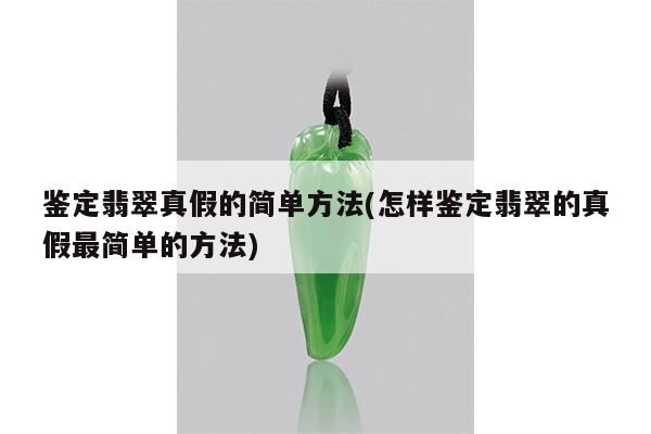 鉴定翡翠真假的简单方法(怎样鉴定翡翠的真假最简单的方法)