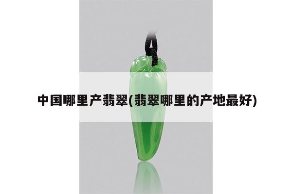 中国哪里产翡翠(翡翠哪里的产地最好)