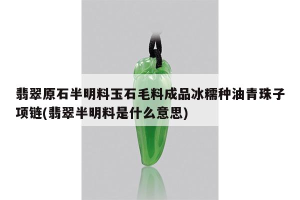 翡翠原石半明料玉石毛料成品冰糯种油青珠子项链(翡翠半明料是什么意思)