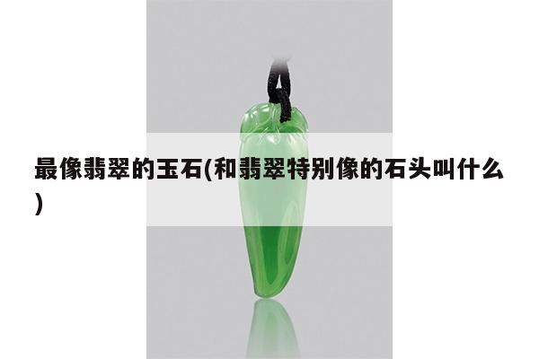 最像翡翠的玉石(和翡翠特别像的石头叫什么)