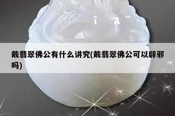 戴翡翠佛公有什么讲究(戴翡翠佛公可以辟邪吗)