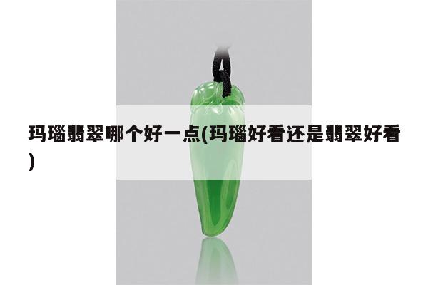 玛瑙翡翠哪个好一点(玛瑙好看还是翡翠好看)