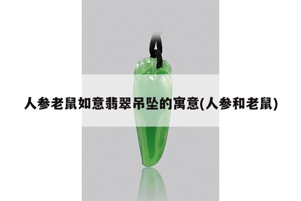 人参老鼠如意翡翠吊坠的寓意(人参和老鼠)