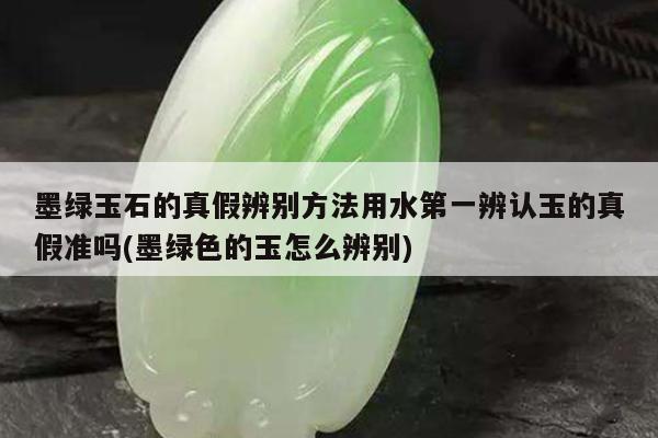 墨绿玉石的真假辨别方法用水第一辨认玉的真假准吗(墨绿色的玉怎么辨别)