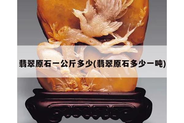 翡翠原石一公斤多少(翡翠原石多少一吨)