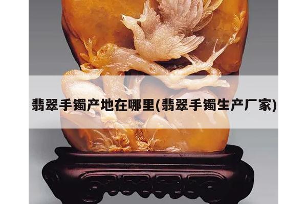 翡翠手镯产地在哪里(翡翠手镯生产厂家)