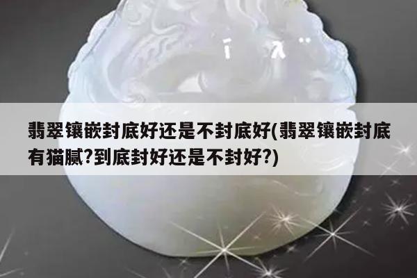 翡翠镶嵌封底好还是不封底好(翡翠镶嵌封底有猫腻?到底封好还是不封好?)