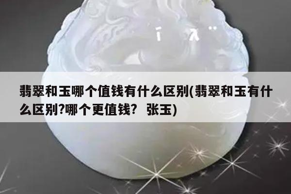 翡翠和玉哪个值钱有什么区别(翡翠和玉有什么区别?哪个更值钱? 张玉)