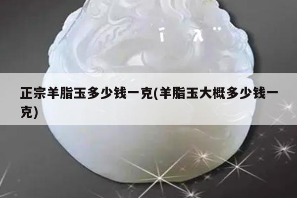 正宗羊脂玉多少钱一克(羊脂玉大概多少钱一克)