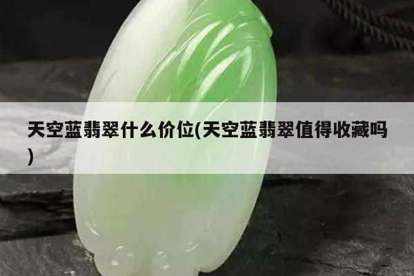 天空蓝翡翠什么价位(天空蓝翡翠值得收藏吗)