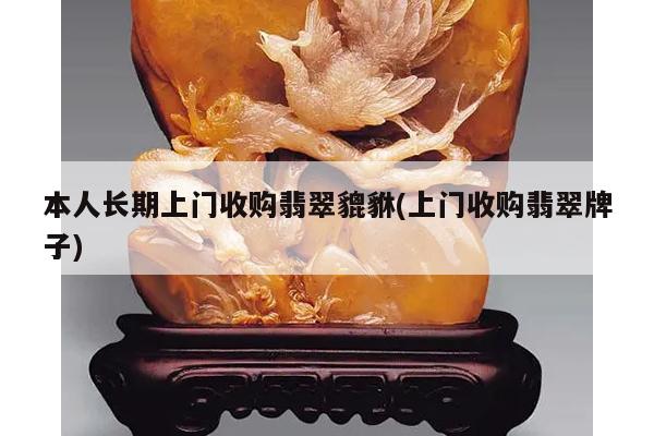 本人长期上门收购翡翠貔貅(上门收购翡翠牌子)