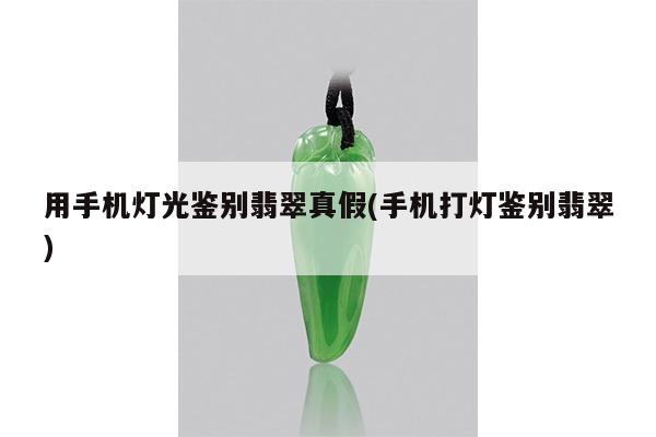 用手机灯光鉴别翡翠真假(手机打灯鉴别翡翠)