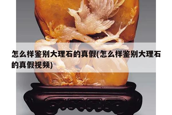 怎么样鉴别大理石的真假(怎么样鉴别大理石的真假视频)