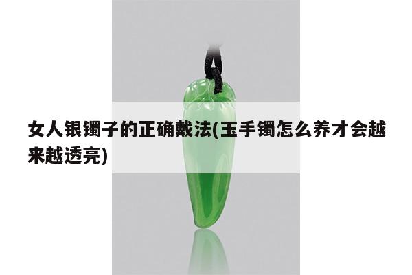 女人银镯子的正确戴法(玉手镯怎么养才会越来越透亮)