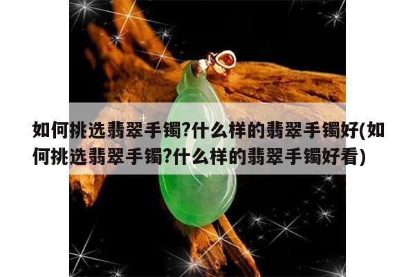 如何挑选翡翠手镯?什么样的翡翠手镯好(如何挑选翡翠手镯?什么样的翡翠手镯好看)