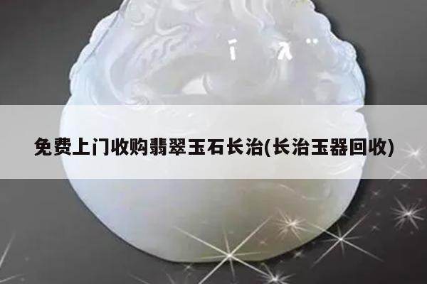 免费上门收购翡翠玉石长治(长治玉器回收)