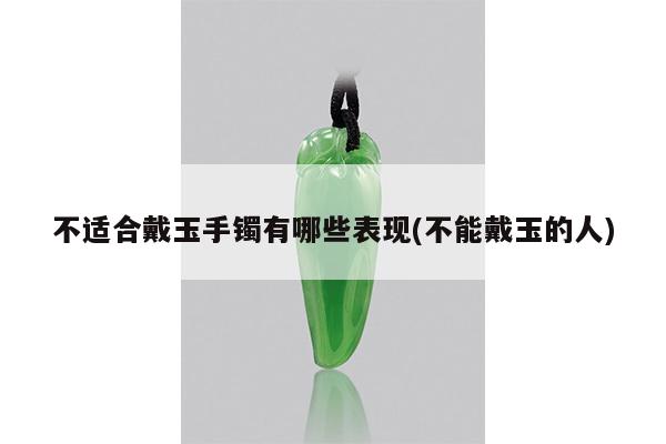 不适合戴玉手镯有哪些表现(不能戴玉的人)