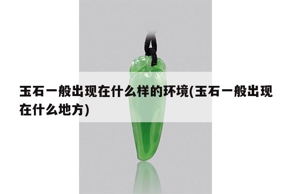 玉石一般出现在什么样的环境(玉石一般出现在什么地方)
