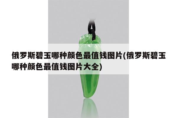 俄罗斯碧玉哪种颜色最值钱图片(俄罗斯碧玉哪种颜色最值钱图片大全)