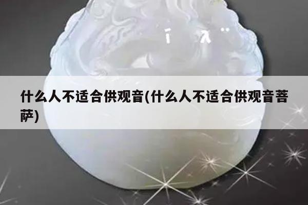什么人不适合供观音(什么人不适合供观音菩萨)
