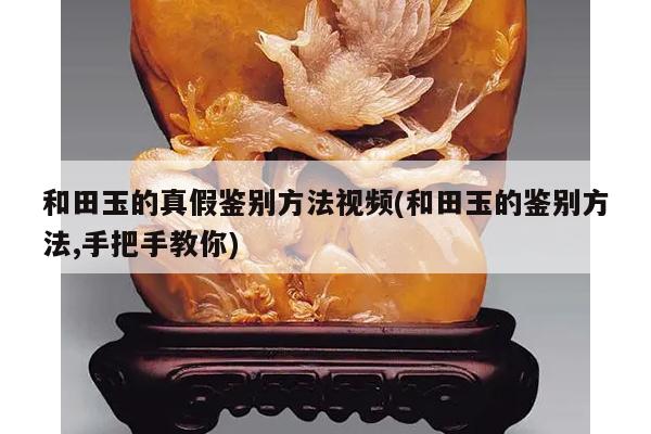 和田玉的真假鉴别方法视频(和田玉的鉴别方法,手把手教你)
