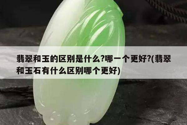 翡翠和玉的区别是什么?哪一个更好?(翡翠和玉石有什么区别哪个更好)