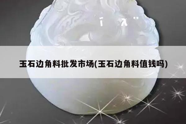 玉石边角料批发市场(玉石边角料值钱吗)