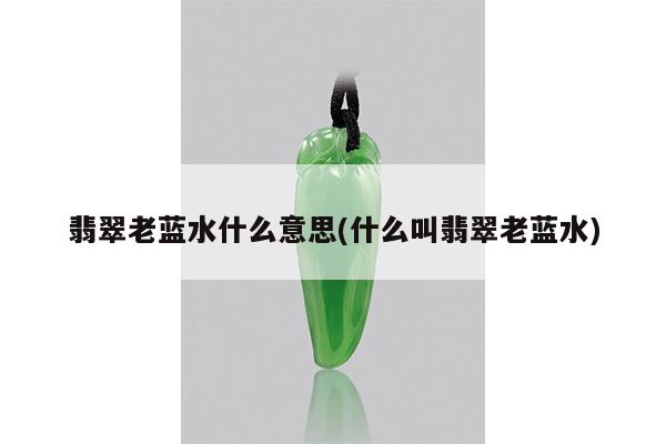 翡翠老蓝水什么意思(什么叫翡翠老蓝水)
