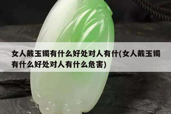 女人戴玉镯有什么好处对人有什(女人戴玉镯有什么好处对人有什么危害)