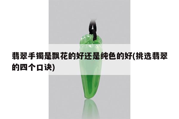 翡翠手镯是飘花的好还是纯色的好(挑选翡翠的四个口诀)