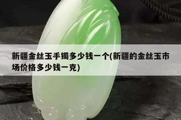 新疆金丝玉手镯多少钱一个(新疆的金丝玉市场价格多少钱一克)