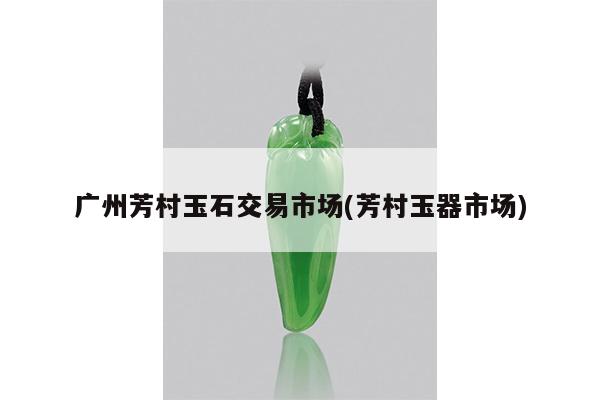 广州芳村玉石交易市场(芳村玉器市场)