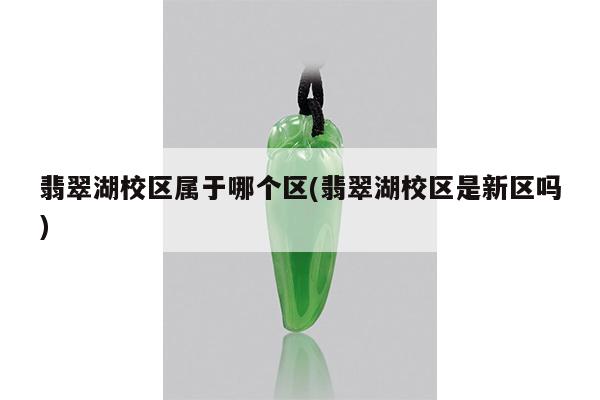 翡翠湖校区属于哪个区(翡翠湖校区是新区吗)