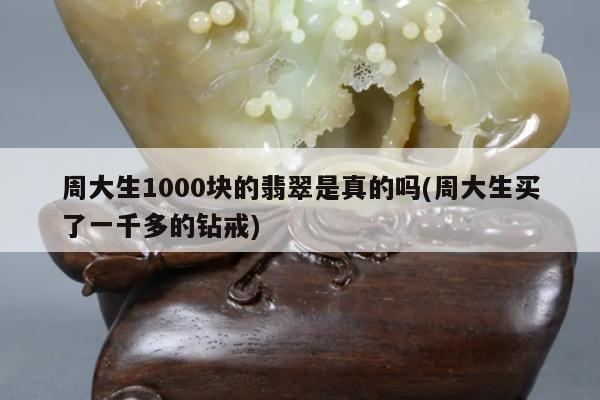 周大生1000块的翡翠是真的吗(周大生买了一千多的钻戒)