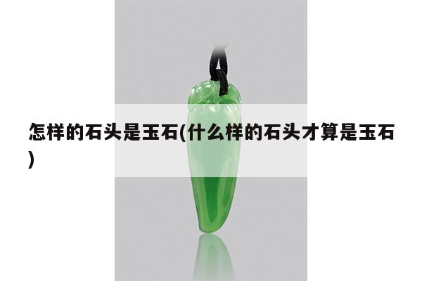 怎样的石头是玉石(什么样的石头才算是玉石)