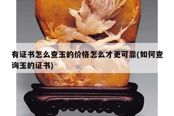 有证书怎么查玉的价格怎么才更可靠(如何查询玉的证书)