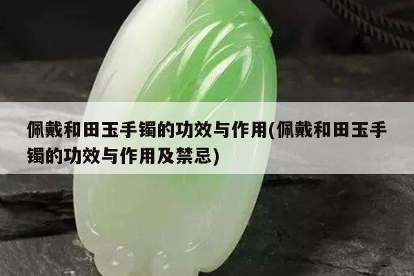 佩戴和田玉手镯的功效与作用(佩戴和田玉手镯的功效与作用及禁忌)
