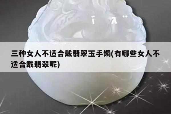 三种女人不适合戴翡翠玉手镯(有哪些女人不适合戴翡翠呢)