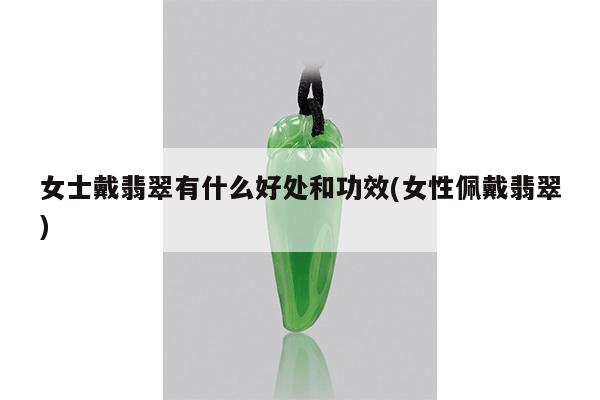 女士戴翡翠有什么好处和功效(女性佩戴翡翠)
