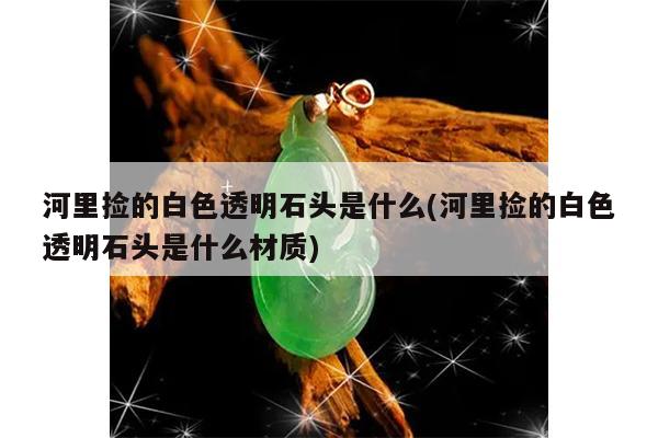 河里捡的白色透明石头是什么(河里捡的白色透明石头是什么材质)