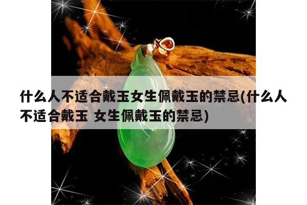 什么人不适合戴玉女生佩戴玉的禁忌(什么人不适合戴玉 女生佩戴玉的禁忌)