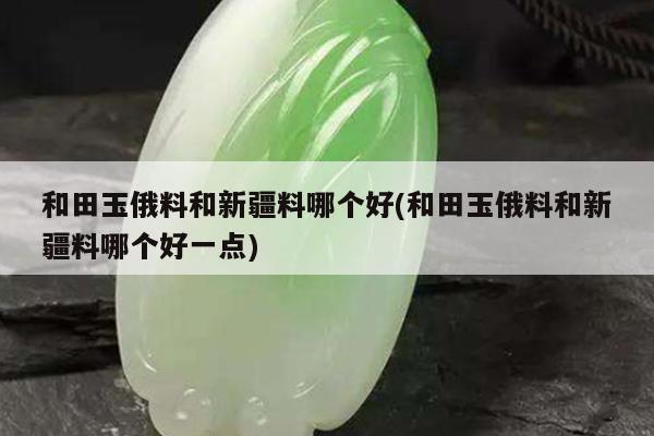 和田玉俄料和新疆料哪个好(和田玉俄料和新疆料哪个好一点)